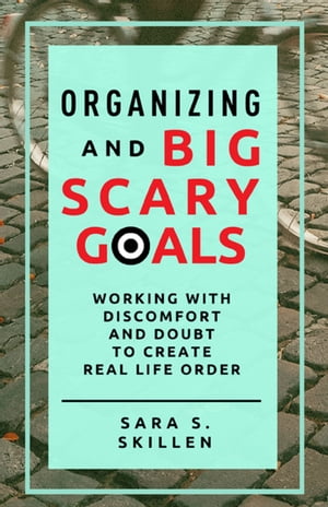 Organizing and Big Scary Goals Working With Discomfort and Doubt To Create Real Life Order Sara S. Skillen