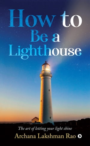 How to be a lighthouse The art of letting your light shine Archana Lakshman Rao