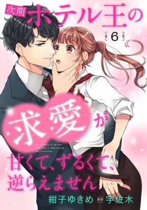 次期ホテル王の求愛が甘くて、ずるくて、逆らえません 6話 紺子ゆきめ