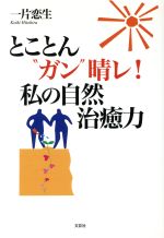 とことん“ガン”晴レ！私の自然治癒力/文芸社/一片恋生