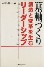 基軸づくり 創造と変革のリ-ダ-シップ 増補版/富士通経営研修所/古川久敬