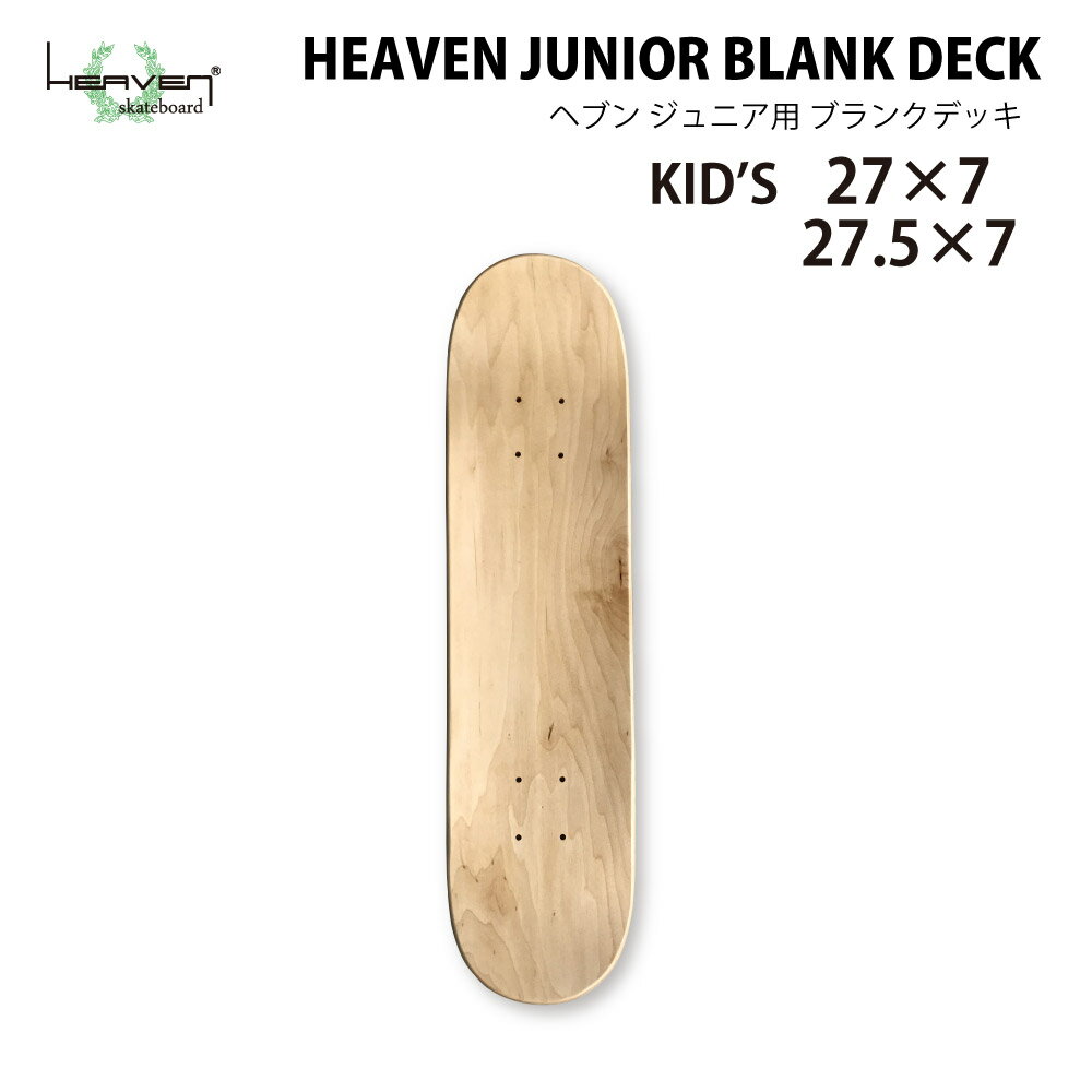 HEAVEN JUNIOR BLANK DECK ヘブン ジュニア用 ブランクデッキ NATURAL　ナチュラル サイズ:27×7インチ（約68.5×17.7センチ） 27.5×7インチ（約69.8×17.7センチ） 27.5×7.25（約69.8×18.4センチ） スケボー初心者キッズ・ジュニアのための、上をめざせる、おすすめのブランクデッキ 商品説明:アメリカングルーを使用した、コールドプレスなので軽量で耐久性抜群。オーリー、フリップ、グラブ、グラインド、スライド、パークでのR系などのトリック上達を目指すなら、デッキ選びは大切ですね。 ※センターのサンドカラーはアソートになります。HEAVEN JUNIOR BLANK DECKヘブン ジュニア用 ブランクデッキNATURAL　ナチュラル サイズ:27×7インチ（約68.5×17.7センチ） 　　　27.5×7インチ（約69.8×17.7センチ）27.5×7.25（約69.8×18.4センチ）スケボー初心者キッズ・ジュニアのための、 上をめざせる、おすすめのブランクデッキ ※センターのサンドカラーはアソートになります。 楽しく、しかも本気で遊べる！ お気に入りのスケートボードライフを！ 商品名:HEAVEN JUNIOR BLANK DECK ヘブン ジュニア用 ブランクデッキデッキ:カナディアン メイプル 7ply （超軽量コールドプレス）サイズ:27×7インチ（約68.5×17.7センチ）　　　 27.5×7インチ（約69.8×17.7センチ）27.5×7.25（約69.8×18.4センチ） 商品説明:アメリカングルーを使用した、コールドプレスなので軽量で耐久性抜群。オーリー、フリップ、グラブ、グラインド、スライド、パークでのR系などのトリック上達を目指すなら、デッキ選びは大切ですね。