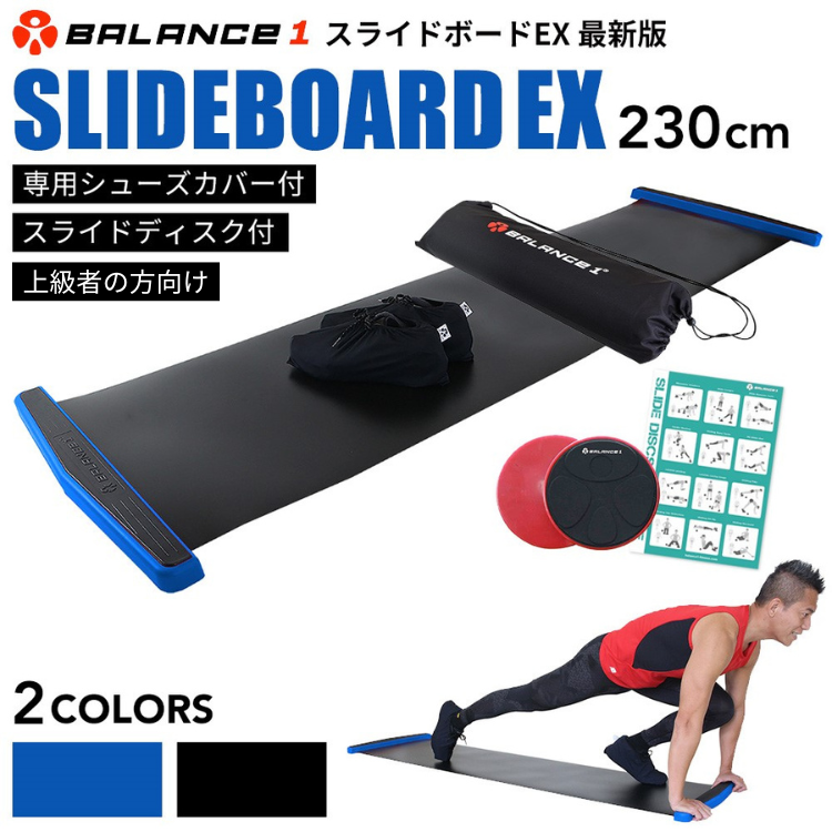 商品について 商品名称 スライドボード 230cm EX メーカー名 Balance1 (バランスワン) 原産国 台湾 素材 材質表面：PP／裏面：PVC／ストッパー：PP+PVC サイズ 230 x 50 cm (2.5kg) 230cmの上級者向けサイズです。 (180cmのレギュラーサイズもあります。) 付属品 二の腕等を鍛えられるスライドディスク付き、専用シューズカバー(ご自身の運動靴にシューズカバーを被せてお使い頂けます)。 素材感がしっかりとした肩掛け収納袋、商品説明書(日本語)。 ※スライドディスクは2枚。(色はレッドかグリーンですが、こちらで決めさせて頂きます。) 商品説明 ★【自信のある実績】日本テレビ「ヒルナンデス!」にて紹介されました!その他数々のTVや雑誌などに取り上げられた今話題の商品です。 ★【脂肪を燃やしやすい】スライドボードによる筋トレは心拍数が少し上がり、脂肪が燃えやすい有酸素運動になります。 スライドボードは筋トレはもちろんの事、ダイエット目的の方にもおすすめです。 たるんだ体を引き締め、あなたの魅力をアップしましょう！ ★【下半身を重点的に強化】スライドボードによる筋トレは、主に下半身の強化に役立ちます。重心を低くする姿勢と自力で体を横に滑らせる動きは、下半身の筋肉に負荷がかかります。 ★【体幹トレーニング】スライドボードを滑るときの姿勢は、片足で体重を支えながら全身のバランスを取っている状態です。 そこから横にスライドする動きは、バランス力と体幹が必要になるため、体幹トレーニングにもつながります。 Balance1 Slide Board EXは従来品よりバージョンアップした豪華版のものです。 デザイン性に富み、両側のストッパーの形や裏面の滑り止めに工夫を施しています。ボード本体と滑り止めの一体化を実現したことにより、巻き取り収納時にさらにスッキリして使いやすくなりました！ ストッパーの下に消音クッションがあり、スライドトレーニング中静かにお使いいただけます。 BALANCE1は優れたスライドボードを製造開発しています。 ボードの表面はPP材質で耐用性が高く滑りやすいように作られています。 付属品のライクラ素材のシューズカバーと合わせて使っていただきます。 ボードの裏面側は滑り止めが施されているため、使用中安定に保つことができます。 両サイドにはストッパーがあり、激しい滑りから守ることができます。 【お得！スライドディスク付き】2019年5月より スライドディスク(2枚/色はレッドかグリーンですが、こちらで決めさせていただきます)を付属しております。 詳細につきましては、「バランスワン スライドディスク」をご確認下さい。 ご利用方法 箱から丸まったスライドボードを取り出し、広げます。 形を整え10分ぐらい放置すれば平の状態に戻ります。 (逆側に巻いたり、表面を慣らしてみて下さい。) ランニングシューズを履いたあと、付属品のシューズカバーをシューズの上に被せてお使いください。 保存:　使用後のスライドボードは汗をよく拭きとって、表面をきれいにしてから付属品の収納袋にしまって下さい。 埃やゴミが付着したまま使い続けるとボードの表面が傷みますのでご注意ください。 収納袋にしまう際は2つ折にせず、端から丸めて巻いた状態で入れて下さい。 【注意：必ず滑る面を外側にして巻いてください！】 長く使用して表面が磨耗し滑り鈍くなった場合は、市販のシリコンスプレーをボードの表面に軽く吹きかければ、改善することができます。 注意事項 ※トレーニングや運動目的以外での使用はしないでください。 (個人トレーニング目的) ※室内の平らな床の上に敷いて使ってください。 ※スライドエクササイズに慣れるまでは、スピードを出し過ぎないようご注意ください。 ※本商品をご使用の際は周りに物を置かないよう、転倒にご注意ください。 ※ボード表面のシリコンが付着して床が滑りやすくなる場合がありますのでご注意ください。 ※幼児や子供の手の届かないところに保管してください。 ※ご自身の体力や年齢、運動目的に合わせてご使用ください。 ※体調不良の方や医師の治療を受けている方は医師と相談のうえ使用してください。 ※新品の商品を直輸入しております。 輸送の際に外箱に軽い汚れや箱潰れが生じる場合がございます。 参考用途/ご利用シーン Balance1 バランスワン スライドボード 230cmEX トレーニング ダイエット スライディングボード スケーティング レッグスライダー 足腰 お腹 股関節 有酸素 運動 くびれ ダイエット 新陳代謝 股関節 運動不足解消 体幹 筋肉 強化 エクササイズ 室内 運動用品 健康器具 グッズ トレーニング 筋力アップ インナーマッスル コアマッスル コアバランス フィットネス ストレッチ 股関節 太もも強化 体を鍛える 健康維持 カロリー消費 ボディメイク 下半身ダイエット 脂肪燃焼 心肺能力 トレーニングジム スポーツ経験者 アスリート ジムトレーナー フィットネス テレワーク 姿勢 肩こり解消 ダイエット ストレス解消 送料無料 送料込 プレゼント ギフト 父の日 母の日 男性 女性 メンズ レディース お年寄り 高齢者 ハロウィン 敬老の日 勤労感謝の日 お歳暮 クリスマス 大晦日 冬休み 寒中見舞い 誕生日 在宅 応援 室内運動 お家時間 10代 20代 30代 40代 50代 60代 70代 80代 お父さん お母さん 兄弟 姉妹 子供 おばあちゃん おじいちゃん 奥さん 彼女 旦那さん 彼氏 友達 仲良し 先生 職場 先輩 後輩 同僚 取引先 お客様その他のスライドボード。 EX 180cm やシューズカバーはこちら。 ▼ スライドボードについて、よくあるご質問はこちら ▼ 参考用途/ご利用シーン Balance1 バランスワン スライドボード 230cmEX トレーニング ダイエット スライディングボード スケーティング レッグスライダー 足腰 お腹 股関節 有酸素 運動 くびれ ダイエット 新陳代謝 股関節 運動不足解消 体幹 筋肉 強化 エクササイズ 室内 運動用品 健康器具 グッズ トレーニング 筋力アップ インナーマッスル コアマッスル コアバランス フィットネス ストレッチ 股関節 太もも強化 体を鍛える 健康維持 カロリー消費 ボディメイク 下半身ダイエット 脂肪燃焼 心肺能力 トレーニングジム スポーツ経験者 アスリート ジムトレーナー フィットネス テレワーク 姿勢 肩こり解消 ダイエット ストレス解消 送料無料 送料込 プレゼント ギフト 父の日 母の日 男性 女性 メンズ レディース お年寄り 高齢者 ハロウィン 敬老の日 勤労感謝の日 お歳暮 クリスマス 大晦日 冬休み 寒中見舞い 誕生日 在宅 応援 室内運動 お家時間 10代 20代 30代 40代 50代 60代 70代 80代 お父さん お母さん 兄弟 姉妹 子供 おばあちゃん おじいちゃん 奥さん 彼女 旦那さん 彼氏 友達 仲良し 先生 職場 先輩 後輩 同僚 取引先 お客様