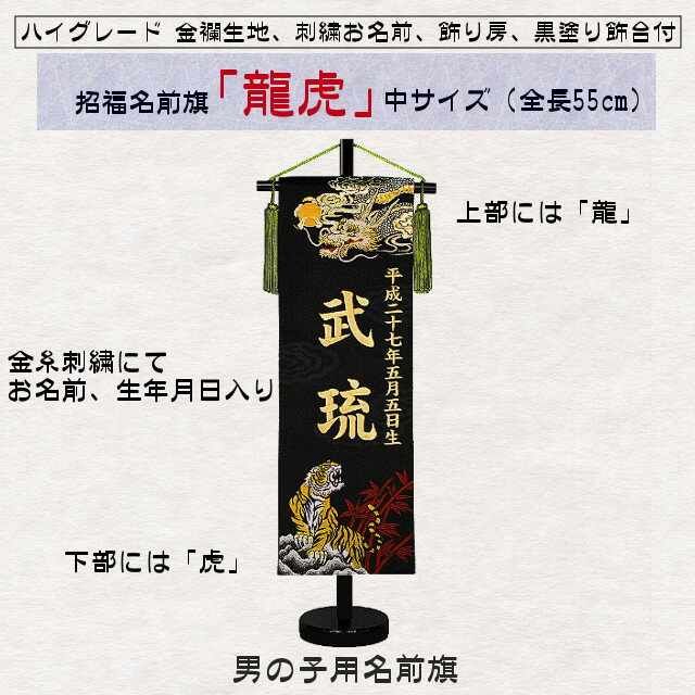 五月人形の脇飾りや、お誕生祝いに大人気！ 男の子用名前旗、京都西陣織の生地に刺繍でお子様のお名前、生年月日を入れてお届けします 高級感のある生地に龍虎柄、豪華な金糸刺繍のプレミアムな仕様です ■飾りつけ寸法■ 高さ55cm（台含む） 旗に刺繍するお名前(下のお名前のみ)、生年月日(和暦)を、ご注文確認画面の「※備考」欄にご入力ください。 のし、ラッピング(簡易包装)を無料でいたします。ラッピング指定で「包装紙(シンプル)」をお選びいただきましたら、節句祝い用の包装紙をおかけして発送させていただきます。 ※こちらの商品はご注文後にオーダーにて作成いたしますので、キャンセルが出来ません。ご注意くださいませ。 ※お届けまで目安はご注文またはご入金確認日から約10日〜14日ほどとなります。西陣金襴織、招福名前旗「龍虎」 お名前と生年月日は刺繍でお入れいたします 「お名前、生年月日入れ代」も価格に含んでおります