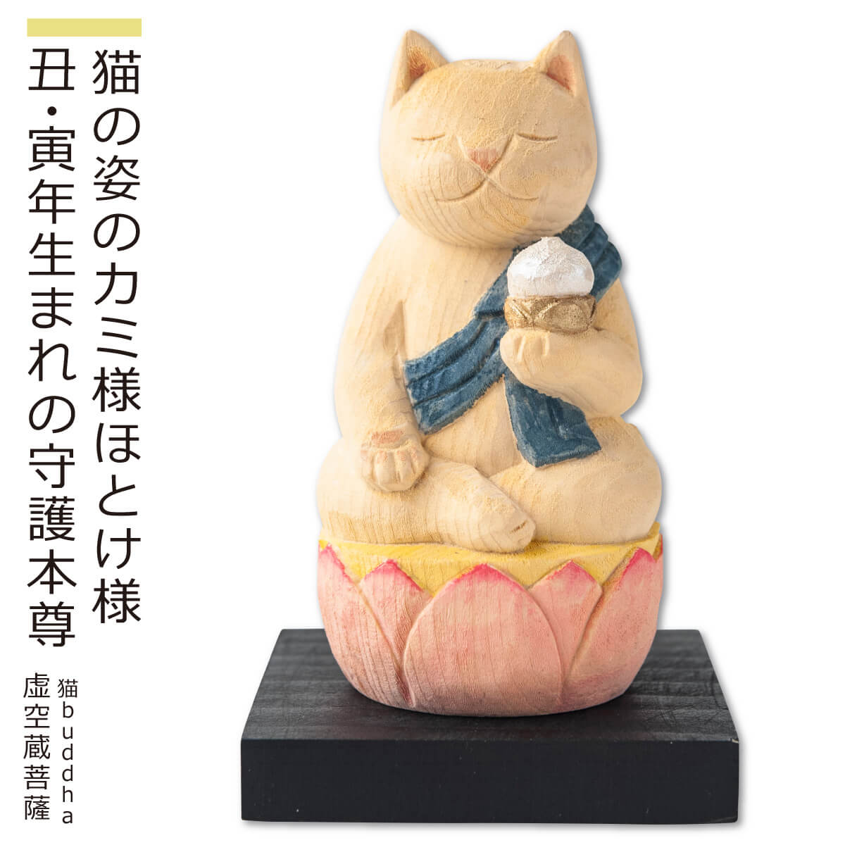 猫buddha商品説明仏師 酒井豪とその妻によるアートユニット「仏屋さかい」が創作した猫の姿をした仏様＝『猫仏』シリーズは愛らしくも気品ある造形が大絶賛され、いまや国内外で人気を博しています。彫刻から彩色まで一体一体、手作業で丁寧に仕上げるため制作が追い付かず、常に品薄状態が続いています。そこで、お客様にいつでもお求めいただける新シリーズ『猫buddha（ニャンブッダ）』を開発!酒井仏師が手掛けた原型をもとに、一流の木彫工房に生産を委ね、オリジナルの品質を維持しながらお手頃な価格と安定した供給を実現。そこにあるだけで心癒され自然と笑顔がこぼれる魅惑のシリーズが誕生いたしました。商品番号 [ Item No ]L00538販売名 [ Item name ]猫buddha 虚空蔵菩薩 にゃんぶっだ ねこふくじん こくうぞうぼさつ主な素材 [ material ]ヒノキ色 [ color ]淡彩色サイズ [ size ]本体：高さ85mm×幅45mm×奥行45mm 重量：35g 台座：高さ10mm×幅60mm×奥行60mm商品仕様 [ spec ]本体・台座仏屋さかい　原型監修の可愛い猫の仏様シリーズ　※天然木・手仕上げの商品です。木目、彫刻、彩色には掲載画像とは異なる個性が出る場合があります。　木目などは選べません。予めご容赦ください。商品を表すキーワード[ tags ]ルーニャ 守護本尊 干支 猫 置物 キャット ねこ 木彫り ルーニャ仏師 酒井豪とその妻によるアートユニット「仏屋さかい」が創作した猫の姿をした仏様＝『猫仏』シリーズは愛らしくも気品ある造形が大絶賛され、いまや国内外で人気を博しています。彫刻から彩色まで一体一体、手作業で丁寧に仕上げるため制作が追い付かず、常に品薄状態が続いています。そこで、お客様にいつでもお求めいただける新シリーズ『猫buddha（ニャンブッダ）』を開発!酒井仏師が手掛けた原型をもとに、一流の木彫工房に生産を委ね、オリジナルの品質を維持しながらお手頃な価格と安定した供給を実現。そこにあるだけで心癒され自然と笑顔がこぼれる魅惑のシリーズが誕生いたしました。