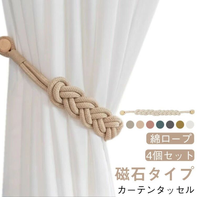 【カーテンタッセル 4個セット 綿ロープ 磁石タイプ】 カーテンロープで束ねて留めるようにシンプルなロープタイプのカーテン留めです。 強力な磁石を採用し、カーテンに巻いて、マグネットでピタッと留めるだけです！ すっきりした三つ編みデザインで、和風洋風どちらのお部屋にも合わせやすく。 軽いカーテンでも重いカーテンでも、しっかり固定され、簡単には緩みません。 寝室、リビングルーム、書斎、キッチン、庭など、さまざまな場所でお使いいただけます。サイズ4個セットサイズについての説明F 全長50cm素材綿色ベージュ ブラウン ピンク ブルー ライトグレー ダークグレー イエロー備考サイズ詳細等の測り方はスタッフ間で統一、徹底はしておりますが、実寸は商品によって若干の誤差(1cm〜3cm )がある場合がございますので、予めご了承ください。 製造ロットにより、細部形状の違いや、同色でも色味に多少の誤差が生じます。 パッケージは改良のため予告なく仕様を変更する場合があります。 ▼商品の色は、撮影時の光や、お客様のモニターの色具合などにより、実際の商品と異なる場合がございます。あらかじめ、ご了承ください。 ▼生地の特性上、やや匂いが強く感じられるものもございます。数日のご使用や陰干しなどで気になる匂いはほとんど感じられなくなります。 ▼同じ商品でも生産時期により形やサイズ、カラーに多少の誤差が生じる場合もございます。 ▼他店舗でも在庫を共有して販売をしている為、受注後欠品となる場合もございます。予め、ご了承お願い申し上げます。 ▼出荷前に全て検品を行っておりますが、万が一商品に不具合があった場合は、お問い合わせフォームまたはメールよりご連絡頂けます様お願い申し上げます。速やかに対応致しますのでご安心ください。【カーテンタッセル 4個セット 綿ロープ 磁石タイプ】 カーテンロープで束ねて留めるようにシンプルなロープタイプのカーテン留めです。 強力な磁石を採用し、カーテンに巻いて、マグネットでピタッと留めるだけです！ すっきりした三つ編みデザインで、和風洋風どちらのお部屋にも合わせやすく。 軽いカーテンでも重いカーテンでも、しっかり固定され、簡単には緩みません。 寝室、リビングルーム、書斎、キッチン、庭など、さまざまな場所でお使いいただけます。サイズ4個セットサイズについての説明F 全長50cm素材綿色ベージュ ブラウン ピンク ブルー ライトグレー ダークグレー イエロー備考サイズ詳細等の測り方はスタッフ間で統一、徹底はしておりますが、実寸は商品によって若干の誤差(1cm〜3cm )がある場合がございますので、予めご了承ください。 製造ロットにより、細部形状の違いや、同色でも色味に多少の誤差が生じます。 パッケージは改良のため予告なく仕様を変更する場合があります。 ▼商品の色は、撮影時の光や、お客様のモニターの色具合などにより、実際の商品と異なる場合がございます。あらかじめ、ご了承ください。 ▼生地の特性上、やや匂いが強く感じられるものもございます。数日のご使用や陰干しなどで気になる匂いはほとんど感じられなくなります。 ▼同じ商品でも生産時期により形やサイズ、カラーに多少の誤差が生じる場合もございます。 ▼他店舗でも在庫を共有して販売をしている為、受注後欠品となる場合もございます。予め、ご了承お願い申し上げます。 ▼出荷前に全て検品を行っておりますが、万が一商品に不具合があった場合は、お問い合わせフォームまたはメールよりご連絡頂けます様お願い申し上げます。速やかに対応致しますのでご安心ください。