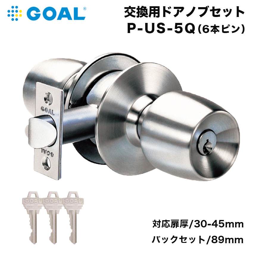 GOALの交換用ドアノブセット！室内ドアによくついているタイプのドアノブで、会議室、事務所、トイレのドアなどについています。取り替え自体は簡単で、プラスドライバーとマイナスドライバーがあれば交換できます。さび付いていてドアノブが回しにくい、ギシギシ音が鳴るなどの場合は交換のタイミングです。【商品名】GOAL ゴール ドアノブ 交換 会議室 事務所 トイレ 鍵付き 円筒錠 ロック US-5Q 6ピン バックセット89mm 扉厚30〜45mm円筒錠 ユニロックの交換方法会議室や事務所などに使われている室内用ドアノブ!プラスドライバーとマイナスドライバーがあれば、簡単に取り付けが可能です。このタイプのドアノブは、事務所や会議室、トイレなどの室内によく取り付けられています。施錠、解錠はワンタッチでできるので操作は簡単。また自動施錠ができるので、事務所などで最後に帰る人はキーなしでも自動施錠ができ、便利です。左右勝手共通です。※室内側のボタンを押して施錠します。キーでは施錠できませんのでご注意ください。USタイプのドアノブの特徴・内側のボタンを押すと施錠され、外側のノブが固定されます。 ・内側のノブを回すとボタンは元に戻って解錠されます。 ・外側からはキーで解錠します。 ・ボタンを押した状態で閉扉するとそのまま自動的に施錠状態となります。 ・ボタンを押して90度回しておくと、内側のノブを回した時もボタンは元に戻らず、施錠状態が保持されるようになっています。こちらのドアノブは、30〜45mmの扉の厚みに対応しています。ドア側面に刻印されているメーカー名が、【GOAL】であることをご確認ください。フロントサイズとビスピッチをご確認ください。※ビスピッチとはビスの中心から中心までの長さのことです。室内側は押しボタン式、ラッチボルトのみがあるタイプのドアノブであることをご確認下さい。※ノブの形状は異なることがありますが、問題ありません。バックセットが89mmであることをご確認下さい。バックセットとはドアノブの中心からドアの端までの長さのことです。耐ピッキング性能10分以上の6ピンシリンダー寸法図製品仕様