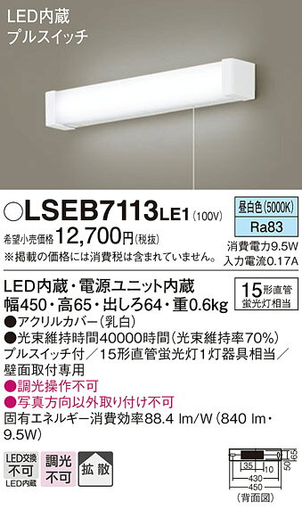 LSEB7113LE1LSEB7113LE1キッチンライト LED 自動点灯無し電気工事必要 畳数設定無し壁直付型　LED（昼白色）　キッチンライト　拡散タイプ仕様・注意事項◆器具光束：840 lm　◆電圧：100 V　◆消費電力：9.5 W　◆消費効率：88.4 lm/W◆デザイン分類：Casual◆【アクリルカバー】乳白◆壁直付型、拡散タイプ◆Ra83◆プルスイッチ付◆15形直管蛍光灯1灯器具相当◆壁面取付専用◆入力電流（100V時）：0.17 A◆調光操作不可◆写真方向以外取り付け不可寸法・質量◆幅：450 mm　◆高：65 mm　◆出しろ：64 mm◆質量：0.6 kg光源◆LED（昼白色タイプ）　◆色温度：5000 K　◆光束維持時間40000時間（光束維持率70％）定格消費電力　9.5 W固有エネルギー消費効率　88.4 lm/W関連商品：　