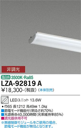 LZA92819ALZA-92819Aランプ類 LEDユニット LED 本体別売取付設定無し 畳数設定無しLEDユニットLEDユニットLEDユニット 13.6W 温白色 3500K■節電モード機能付（明るさ約70％）■光源寿命40000時間（光束維持率85％）■調光器併用不可Ra85巾65 長1212 高49mm1.0kg掲載ページ：649関連商品：　取付方法： 取付設定無し