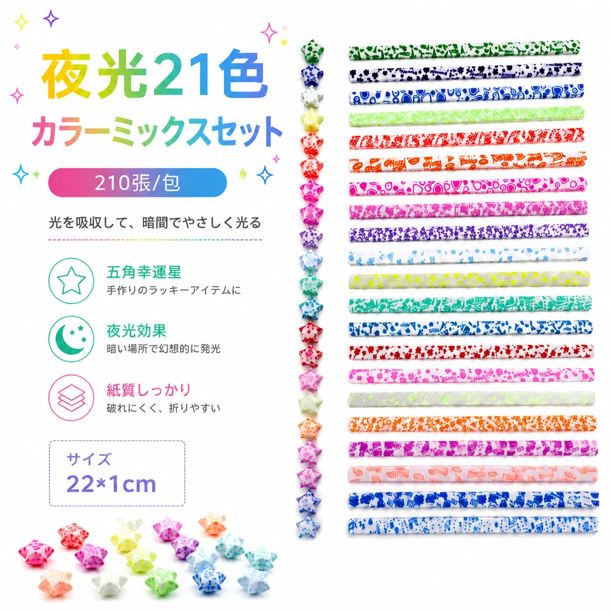 夜光ラッキースター折り紙テープ 蓄光タイプ 星型折り紙 DIY ハンドメイド素材 210枚 300枚 540枚 暗い場所でやさしく光る、夜光タイプのラッキースター折り紙テープです。 光を吸収して蓄光する特殊なデザインで、昼間はカラフルな色合いを楽しみ、暗闇では幻想的に光る特別なDIY素材です。普通の折り紙とは違った「作る楽しさ」と「光る楽しさ」を同時に楽しめます。 折るだけで可愛い五角星の形に仕上がるため、ハンドメイド初心者の方でも気軽にチャレンジできます。完成した星は、瓶に入れてインテリアとして飾ったり、プレゼントのデコレーション、メッセージカード、ギフトラッピングのアクセントなど、さまざまな用途で活用できます。 カラーミックス仕様で、作品を華やかに彩る豊富なカラーを楽しめます。子供のお絵かきや工作、親子での創作時間、大人のハンドメイド作品作りなど、幅広いシーンで活躍するアイテムです。 用途に合わせて選べる210枚・300枚・540枚の3種類セットをご用意。少量からたっぷり制作まで、作りたい作品の量に合わせてお選びいただけます。 ※発光時間や明るさは、光の吸収量や使用環境によって異なります。 製品仕様 商品名：夜光ラッキースター折り紙テープ 素材：紙 サイズ：約22×1cm カラー：ミックスカラー 仕様：蓄光タイプ / 星型折り紙素材 / DIY・ハンドメイド向け セット内容： 210枚セット 300枚セット 540枚セット 商品のおすすめポイント POINT.1：暗闇で光る夜光タイプのDIY素材 光を吸収する蓄光仕様で、明るい場所と暗い場所で異なる表情を楽しめます。昼間はカラフルな作品作り、夜はやさしく光る星の演出ができる特別な折り紙素材です。 POINT.2：折るだけで楽しめる五角星デザイン 専用テープを折り込むことで、かわいい星型ラッキースターを簡単に作れます。手作り初心者からお子様まで、楽しみながら創作できます。 POINT.3：幅広いハンドメイド用途に活用 完成した星は、インテリア装飾、ギフトラッピング、メッセージカード、プレゼントの飾り付けなど、アイデア次第でさまざまな作品に活用できます。 POINT.4：カラフルなミックスカラーセット 複数カラーが入ったミックス仕様で、作品を華やかに演出できます。色を組み合わせながら、自分だけのオリジナル作品作りを楽しめます。 POINT.5：選べる3種類のボリューム 210枚・300枚・540枚から用途に合わせて選択可能。少量の趣味制作からイベントや大量制作まで対応できます。 POINT.6：親子で楽しめる創作アイテム 折る、色を選ぶ、作品を完成させる工程を通して、親子のコミュニケーションや楽しいおうち時間にもおすすめです。 POINT.7：プレゼントにもおすすめ かわいい見た目と作る楽しさを兼ね備えたDIY素材。誕生日プレゼントや子供向けギフト、ハンドメイド好きな方への贈り物にも適しています。 検索キーワード 夜光折り紙 ラッキースター 折り紙テープ 星型折り紙 蓄光 折り紙 DIY ハンドメイド 工作 手作り素材 子供 工作キット 知育玩具 星飾り インテリア装飾 ギフトラッピング デコレーション メッセージカード 注意事項 本商品は蓄光タイプの商品です。暗所で光らせる場合は、使用前に十分な光を当ててください。 発光時間や明るさは、光の吸収量、照射時間、使用環境によって異なります。 300枚セット、540枚セットはカラーランダム発送となります。色や柄の組み合わせは商品ごとに異なる場合があります。 紙素材のため、水濡れや湿気の多い場所での保管は避けてください。 折り方や作り方によって完成した星の形や大きさに多少の違いが生じる場合があります。 小さなお子様が使用する場合は、保護者の方が見守りながらご使用ください。 商品の色味は撮影環境やモニター設定により、実際の商品と異なって見える場合があります。 素材の特性上、多少の折れや擦れがある場合があります。使用に影響しない範囲でご了承ください。