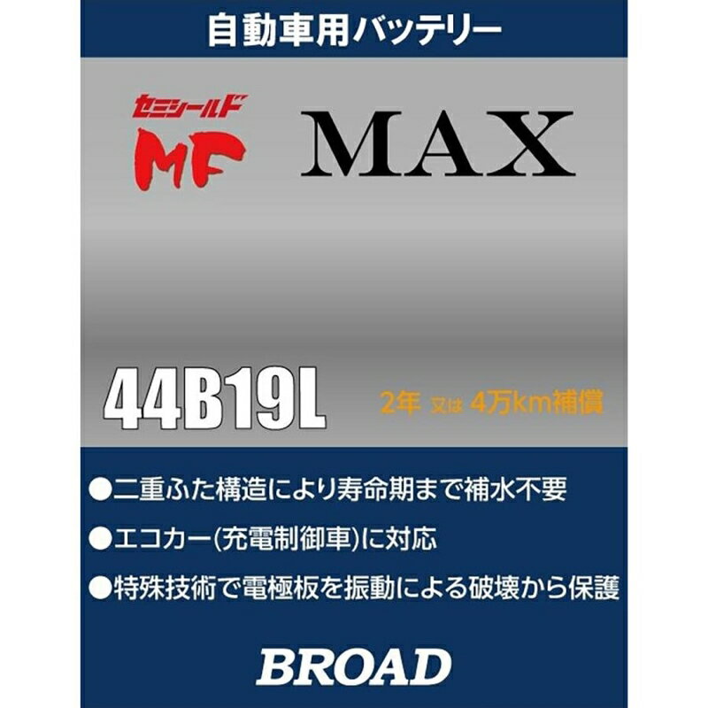 ■■■■商品特徴■■■■・二重ふた構造により寿命期まで補水不要（セミシールドタイプ）・エコカー（充電制御車）に対応・特殊技術で電極版を振動による破壊から保護・軽自動車の新車時搭載規格「42B19R/L・44B19R/L」に対応・2年または4万km補償■■■■仕様■■■■商品名：セミシールドMF MAX品番：44B19Rメーカー：BROAD / ブロード寸法（横×奥行×高さmm）：187×127×202重量（約kg）：8.5備考：セミシールド■■■■互換表■■■■ご使用になっているバッテリーが下記のものであれば適合します。42B19R / 44B19R商品説明■　仕　様　■商品名：セミシールドMF MAX品番：44B19Rメーカー：BROAD / ブロード寸法（横×奥行×高さmm）：187×127×202重量（約kg）：8.5備考：セミシールド