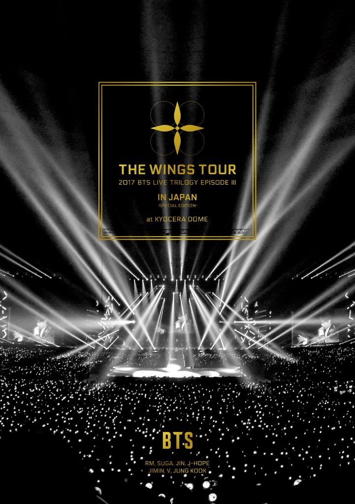 2017 BTS LIVE TRILOGY EPISODE III THE WINGS TOUR IN JAPAN 〜SPECIAL EDITION〜　at KYOCERA DOME 構成: 2DVD 発売元：ユニバーサルミュージック 発売国: JAPAN 発売日: 2018年7月11日 [商品案内] 全世界が注目するBTSが、2017年10月15日に京セラドームで行った初のドーム公演を完全映像化！ ライヴ初披露となる、大ヒット曲「DNA」をはじめ、「Go Go」、「You Never Walk Alone」、「Not Today -Japanese ver.-」、「Spring Day -Japanese ver.-」を含む全26曲収録！ 世界で活躍する勢いとその人気の高さを証明する世界照準のサウンド、ダンスパフォーマンス、BTSの魅力が詰まった待望の作品！ライヴ本編、アンコールだけでなく、京セラドーム2daysバックステージの様子を収めたメイキング映像も収録！ [収録曲] DVD1 ・2017 BTS LIVE TRILOGY EPISODE 3 THE WINGS TOUR IN JAPAN 〜SPECIAL EDITION〜 2017.10.15 at KYOCERA DOME Not Today -Japanese ver.- Go Go DOPE Begin Lie First Love Lost Save ME -Japanese ver.- I NEED U -Japanese ver.- Reflection Stigma MAMA Awake BTS Cypher 4 FIRE -Japanese ver.- Title Medley -Japanese ver.- (N.O / NO MORE DREAM / BOY IN LUV / Danger / RUN) DNA 血、汗、涙 -Japanese ver.- ＜ENCORE＞ A Supplementary Story : You Never Walk Alone Interlude : Wings 2! 3! Spring Day -Japanese ver.- DVD2 ・BEHIND THE SCENES