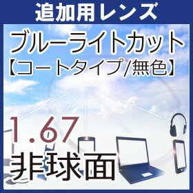 【レンズ商品説明】 ・1.67薄型非球面レンズ（度付き） ・コートタイプ無色 ・UV400（紫外線カット）付 ・ハードマルチコート付 ・撥水コート付 ・短波長（青色光）をカットすることでまぶしさを軽減し、くっきり見えるようになります。 ■在庫範囲外は+3,000円（税別・1枚）がかかります。 ■範囲外には対応できない場合がございます。