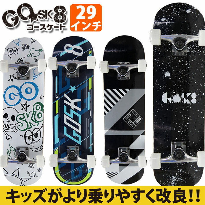 メーカー希望小売価格はメーカーカタログに基づいて掲載していますGO SK8 【ゴースケート】 日本正規販売店 デッキの長さ、幅、ウィールベースを改良。 前モデルよりもデッキを細くすることで、プッシュ〜チックタック〜オーリー〜ランプまで、幅広いレベルに対応！！ 乗りやすく、取り回しがしやすくなりました！！ サイズ展開は【27inch】【28inch】【29inch】の3サイズ。 3才〜の入門用ボード【27inch】、チックタックの練習には【28inch】、いろんなトリックに挑戦、ランプでも楽しめる【29inch】。 新たなグラフィックも加え多彩なカラー展開でリニューアル！！ ●サイズ:29インチx7.5インチ(長さ73.6cm×幅19.0cm×WB31.8cm) ●デッキ:ロシアンメイプル+メイプル 8PLY ●ウィール:50×32mm 93A ●トラック:アルミ5インチ ●ブッシュ:95A ●ベアリング:ABEC-5