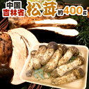 ”中国・吉林省産 松茸” 4~8本前後 約400g つぼみ~中椀【予約 8月中下旬~9月末頃】 送料無料