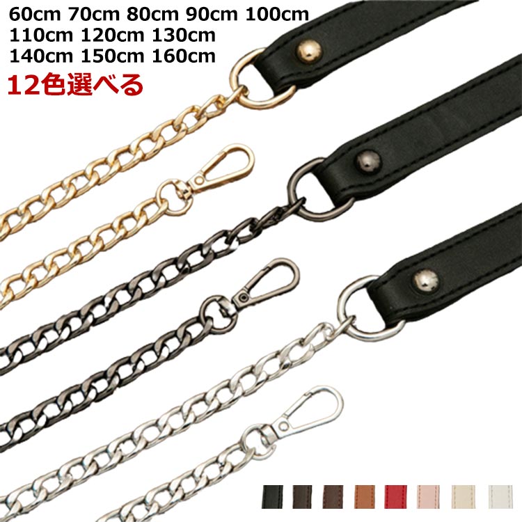 60cm 70cm 80cm 90cm 100cm 110cm 120cm 130cm 140cm 150cm 160cm12色選べるバッグを着せ替えて楽しめるショルダーベルトお持ちのバッグに付け替えるとあっという間に違うバッグに大変身!!!チェーンとPUレザーのミックスがお洒落なストラップレザーもしっかりと厚みがあり、柔らかな素材を使用。肩との接地面がレザーとなっているため、チェーンのみのストラップと比較して長時間の使用でも肩が疲れにくい設計となっています。 サイズ 60cm 70cm 80cm 90cm 100cm 110cm 120cm 130cm 140cm 150cm 160cm サイズについての説明 ※サイズ表の実寸法は商品によって誤差がある場合がございます。 素材 レザー 金属 色 01 02 03 04 05 06 07 08 09 10 11 12 備考 ●サイズ詳細等の測り方はスタッフ間で統一、徹底はしておりますが、実寸は商品によって若干の誤差(1cm～3cm )がある場合がございますので、予めご了承ください。 ●製造ロットにより、細部形状の違いや、同色でも色味に多少の誤差が生じます。 ●パッケージは改良のため予告なく仕様を変更する場合があります。 ▼商品の色は、撮影時の光や、お客様のモニターの色具合などにより、実際の商品と異なる場合がございます。あらかじめ、ご了承ください。 ▼生地の特性上、やや匂いが強く感じられるものもございます。数日のご使用や陰干しなどで気になる匂いはほとんど感じられなくなります。 ▼同じ商品でも生産時期により形やサイズ、カラーに多少の誤差が生じる場合もございます。 ▼他店舗でも在庫を共有して販売をしている為、受注後欠品となる場合もございます。予め、ご了承お願い申し上げます。 ▼出荷前に全て検品を行っておりますが、万が一商品に不具合があった場合は、お問い合わせフォームまたはメールよりご連絡頂けます様お願い申し上げます。速やかに対応致しますのでご安心ください。