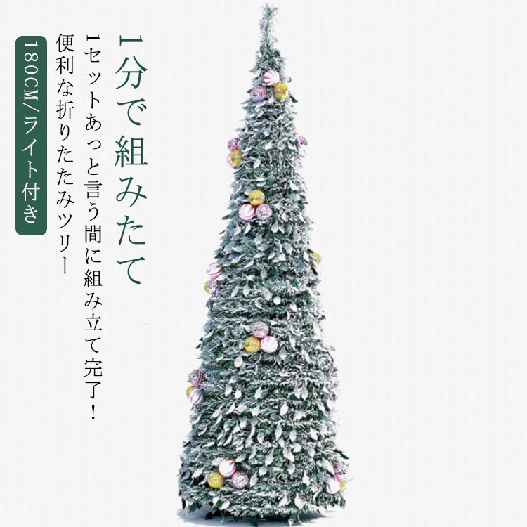 【1分で組みたて】【180CM/ライト付き】1セットあっと言う間に組み立て完了！便利な折りたたみツリー。 サイズ 180CM/60CM サイズについての説明 ※実寸はメジャー採寸の為、若干の誤差が生じる場合があります。※組み立て方1.商品の内容が合っているかご確認ください。2.台座を組み立てます。3.ボールの頂点にツリー本体の頂点にある突起部分を差し込む、ツリー本体をかぶせます。ゆっくり本体のすそをおろして完成です。 素材 PVC 色 台座＋ライト付き 備考 ●サイズ詳細等の測り方はスタッフ間で統一、徹底はしておりますが、実寸は商品によって若干の誤差(1cm～3cm )がある場合がございますので、予めご了承ください。 ●製造ロットにより、細部形状の違いや、同色でも色味に多少の誤差が生じます。 ●パッケージは改良のため予告なく仕様を変更する場合があります。 ▼商品の色は、撮影時の光や、お客様のモニターの色具合などにより、実際の商品と異なる場合がございます。あらかじめ、ご了承ください。 ▼生地の特性上、やや匂いが強く感じられるものもございます。数日のご使用や陰干しなどで気になる匂いはほとんど感じられなくなります。 ▼同じ商品でも生産時期により形やサイズ、カラーに多少の誤差が生じる場合もございます。 ▼他店舗でも在庫を共有して販売をしている為、受注後欠品となる場合もございます。予め、ご了承お願い申し上げます。 ▼出荷前に全て検品を行っておりますが、万が一商品に不具合があった場合は、お問い合わせフォームまたはメールよりご連絡頂けます様お願い申し上げます。速やかに対応致しますのでご安心ください。