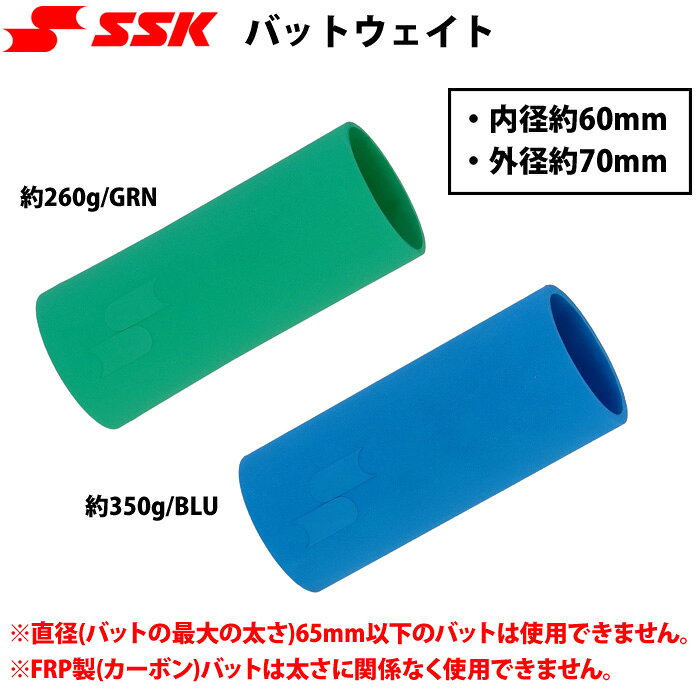 SSKバットウェイト ※直径(バットの最大の太さ)65mm以下のバットは使用できません。 ※FRP製(カーボン)バットは太さに関係なく使用できません。 ※木製バットの直径(バットの最大の太さ)は、本体及びカタログ上に明記していませんので、実際に使用される木製バットに装着した上で、必ず容易に抜けない事を確認してからご使用下さい。●バットウェイト ●メーカー名：エスエスケイ(SSK) ●サイズ/メーカー品番 ・約260g/GRN(SLG655026) ・約350g/BLU(SLG656035) ●素材：合成ゴム ●内径約60mm、外径約70mm ●ティー・トスバッティングに使用出来ます。 ●野球用品
