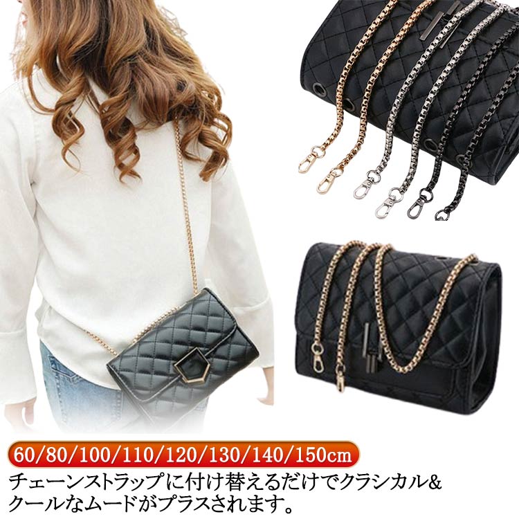 60/80/100/110/120/130/140/150cmチェーンストラップに付け替えるだけでクラシカル&クールなムードがプラスされます。なアイテムにもストラップをプラスするだけでシックに変身！チェーンはさびにくく、色落ちもしにくいようメッキ加工を施しました。チェーンの両端に、取り付け用のバックルが付いており、誰でもお手軽に取り付けが可能です。付け替えるだけで、バッグのイメージをチェンジしてくれるスグレモノのアイテムです♪ サイズ 60cm 80cm 100cm 110cm 120cm 130cm 140cm 150cm サイズについての説明 ※実寸はメジャー採寸の為、若干の誤差が生じる場合があります。 素材 合金 色 ゴールド シルバー ブラック 備考 ●サイズ詳細等の測り方はスタッフ間で統一、徹底はしておりますが、実寸は商品によって若干の誤差(1cm～3cm )がある場合がございますので、予めご了承ください。 ●製造ロットにより、細部形状の違いや、同色でも色味に多少の誤差が生じます。 ●パッケージは改良のため予告なく仕様を変更する場合があります。 ▼商品の色は、撮影時の光や、お客様のモニターの色具合などにより、実際の商品と異なる場合がございます。あらかじめ、ご了承ください。 ▼生地の特性上、やや匂いが強く感じられるものもございます。数日のご使用や陰干しなどで気になる匂いはほとんど感じられなくなります。 ▼同じ商品でも生産時期により形やサイズ、カラーに多少の誤差が生じる場合もございます。 ▼他店舗でも在庫を共有して販売をしている為、受注後欠品となる場合もございます。予め、ご了承お願い申し上げます。 ▼出荷前に全て検品を行っておりますが、万が一商品に不具合があった場合は、お問い合わせフォームまたはメールよりご連絡頂けます様お願い申し上げます。速やかに対応致しますのでご安心ください。