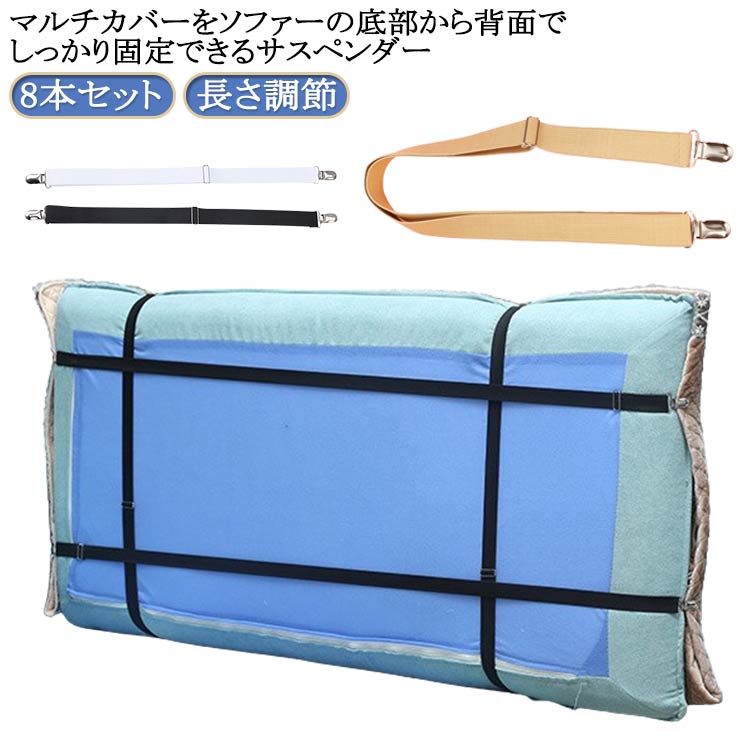 8本セット！マルチカバーをソファーの底部から背面でしっかり固定できるサスペンダー。金具で長さ調節ができ、強力クリップでがっちり挟むので、外れにくく安心です。ベルトはゴム製なので、ソファやカバーのサイズに合わせてピッタリとフィットさせ、カバーのズレを防止します。様々なマットレスやソファーにご使用いただけます。 サイズ M L サイズについての説明 M：長さ調節可能/25-40cm（最大100cm） L：長さ調節可能/40-90cm（最大200cm） 素材 ナイロン ステンレス ゴム 色 8本セットホワイト 8本セットブラック 8本セットブラウン 備考 ●サイズ詳細等の測り方はスタッフ間で統一、徹底はしておりますが、実寸は商品によって若干の誤差(1cm～3cm )がある場合がございますので、予めご了承ください。 ●製造ロットにより、細部形状の違いや、同色でも色味に多少の誤差が生じます。 ●パッケージは改良のため予告なく仕様を変更する場合があります。 ▼商品の色は、撮影時の光や、お客様のモニターの色具合などにより、実際の商品と異なる場合がございます。あらかじめ、ご了承ください。 ▼生地の特性上、やや匂いが強く感じられるものもございます。数日のご使用や陰干しなどで気になる匂いはほとんど感じられなくなります。 ▼同じ商品でも生産時期により形やサイズ、カラーに多少の誤差が生じる場合もございます。 ▼他店舗でも在庫を共有して販売をしている為、受注後欠品となる場合もございます。予め、ご了承お願い申し上げます。 ▼出荷前に全て検品を行っておりますが、万が一商品に不具合があった場合は、お問い合わせフォームまたはメールよりご連絡頂けます様お願い申し上げます。速やかに対応致しますのでご安心ください。