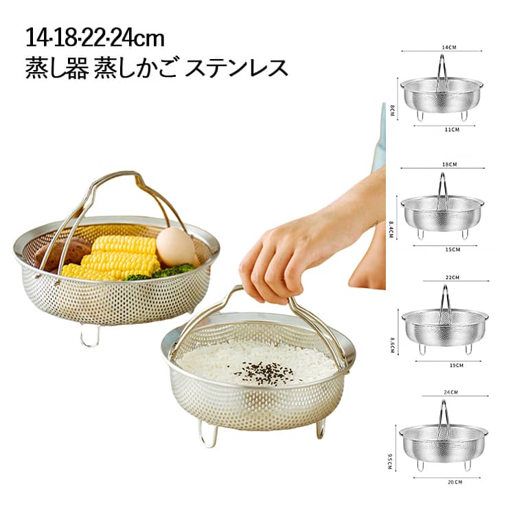 ・お鍋に乗せるだけで蒸し器に変身・炊飯器の上に乗せるだけで気軽に蒸し料理・大きな専用蒸し器をわざわざ準備しなくても、手軽に蒸し料理が作れます。・油を使わず調理できるのでヘルシー・野菜やトウモロコシ、肉まんや焼売などに。 サイズ 14CM 18CM 22CM 24CM サイズについての説明 サイズ：14CM(底幅11cm 高さ8cm 口径約14cm) 18CM(底幅15cm 高さ8.4cm 口径約18cm) 22CM(底幅19cm 高さ8.6cm 口径約22cm) 24CM(底幅20cm 高さ9.5cm 口径約24cm) ※測定方法によって誤差が生じますので、予めご了承下さい。 素材 ステンレス 色 写真色 備考 ●サイズ詳細等の測り方はスタッフ間で統一、徹底はしておりますが、実寸は商品によって若干の誤差(1cm～3cm )がある場合がございますので、予めご了承ください。 ●製造ロットにより、細部形状の違いや、同色でも色味に多少の誤差が生じます。 ●パッケージは改良のため予告なく仕様を変更する場合があります。 ▼商品の色は、撮影時の光や、お客様のモニターの色具合などにより、実際の商品と異なる場合がございます。あらかじめ、ご了承ください。 ▼生地の特性上、やや匂いが強く感じられるものもございます。数日のご使用や陰干しなどで気になる匂いはほとんど感じられなくなります。 ▼同じ商品でも生産時期により形やサイズ、カラーに多少の誤差が生じる場合もございます。 ▼他店舗でも在庫を共有して販売をしている為、受注後欠品となる場合もございます。予め、ご了承お願い申し上げます。 ▼出荷前に全て検品を行っておりますが、万が一商品に不具合があった場合は、お問い合わせフォームまたはメールよりご連絡頂けます様お願い申し上げます。速やかに対応致しますのでご安心ください。