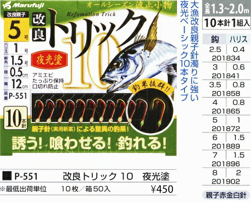 まるふじ Marufuji マルフジ 改良トリック 夜光塗 P-551 2.5号 3号 3.5号 4号　5号　6号 7号 8号　堤防サビキ仕掛 10本針 画像は代表画像となります。 アジ釣りはもちろん、サバ・イワシ・チカにもオススメ! 喰う! 喰わせる! 釣れる! トリック仕掛け! 食い渋りに効く改良親子針 10本針1組入り 枝:0.5cm 間:12 cm 4995555201834 P-551 改良トリック10 夜光 2.5号 4995555201841 P-551 改良トリック10 夜光 3号 4995555201858 P-551 改良トリック10 夜光 3.5号 4995555201865 P-551 改良トリック10 夜光 4号 4995555201872 P-551 改良トリック10 夜光 5号 4995555201889 P-551 改良トリック10 夜光 6号 4995555201896 P-551 改良トリック10 夜光 7号 4995555201902 P-551 改良トリック10 夜光 8号 検索ワード さびき　サビキ　のませ　餌　イワシ　泳がせ　釣り カマス シロギス ハゼ サバ 　 イカ ボラ（イナッコ） アジ イワシ サバ イサキ（ウリ坊） スズメダイ （オセン） マダイ（チャリコ） キュウセン　 ハヤ（銀兵） サッパ　青物　防波堤　初心者　ファミリー ノマセサビキ　のませさびき　海釣り公園　堤防　波止 道具　仕掛け　コマセ　オキアミ　スキン系　まき餌 釣具　餌釣り　サヨリ　メバル　ガシラ　アイナメ　ボラ　ヒラメ 【注意事項】 ※予告なしにパッケージ等のデザインが変更となる場合がございますので予めご了承ください。