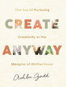 Create Anyway: The Joy of Pursuing Creativity in the Margins of Motherhood CREATE ANYWAY 