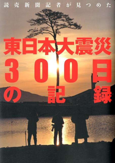 読売新聞記者が見つめた東日本大震災300日の記録