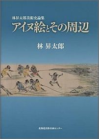 アイヌ絵とその周辺 林昇太郎美術史論集 [ 林昇太郎 ]