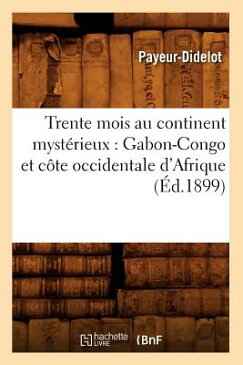 Trente Mois Au Continent Mysterieux: Gabon-Congo Et Cote Occidentale D'Afrique (Ed.1899) FRE-TRENTE MOIS AU CONTINENT M （Histoire） [ Payeur-Didelot ]