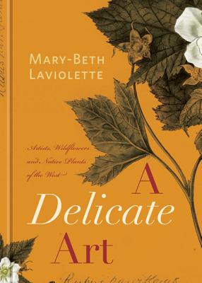 A Delicate Art: Artists, Wildflowers and Native Plants of the West DELICATE ART [ Mary-Beth LaViolette ]