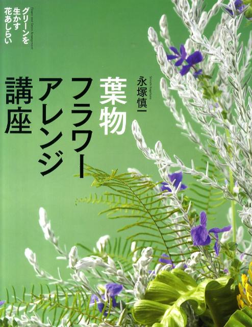 葉物フラワーアレンジ講座 グリーンを生かす花あしらい [ 永塚慎一 ]