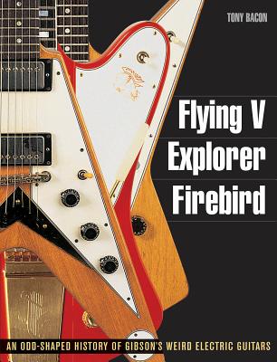 Flying V, Explorer, Firebird: An Odd-Shaped History of Gibson 039 s Weird Electric Guitars FLYING V EXPLORER FIREBIRD （Guitar Reference (Backbeat Books)） Tony Bacon