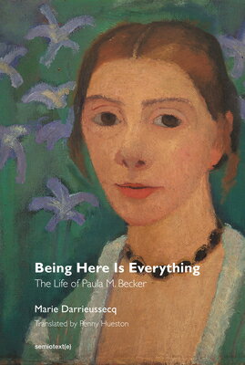 Being Here Is Everything: The Life of Paula Modersohn-Becker BEING HERE IS EVERYTHING （Semiotext(e) / Native Agents） [ Marie Darrieussecq ]