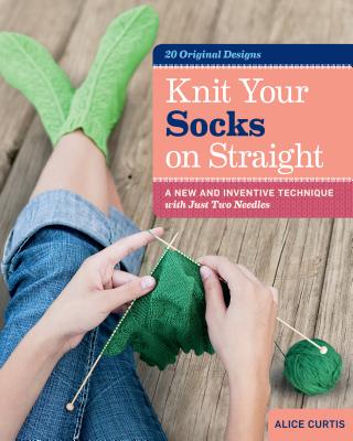 Knit Your Socks on Straight: A New and Inventive Technique with Just Two Needles KNIT YOUR SOCKS ON STRAIGHT 