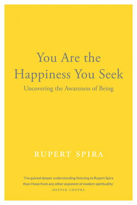 You Are the Happiness You Seek: Uncovering the Awareness of Being YOU ARE THE HAPPINESS YOU SEEK Rupert Spira