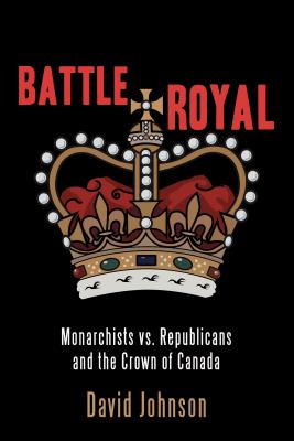 Battle Royal: Monarchists vs. Republicans and the Crown of Canada BATTLE ROYAL [ David Johnson ]