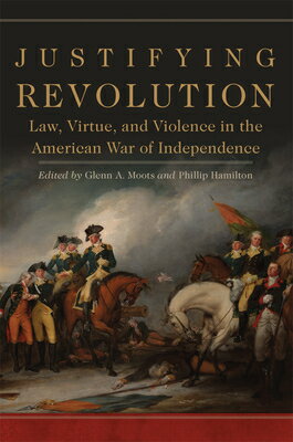 Justifying Revolution, Volume 1: Law, Virtue, and Violence in the American War of Independence JUSTIFYING REVOLUTION V01 （Political Violence in North America） Glenn A. Moots