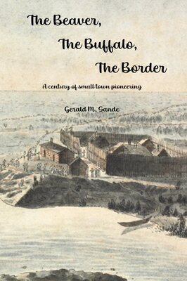 The Beaver, the Buffalo, the Border: A Century of Small Town Pioneering BEAVER THE BUFFALO THE BORDER [ Gerald M. Sande ]