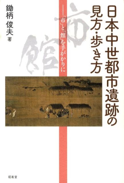 日本中世都市遺跡の見方・歩き方 「市」と「館」を手がかりに [ 鋤柄俊夫 ]...