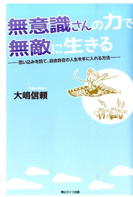 無意識さんの力で無敵に生きる 思い込みを捨て、自由自在の人生を手に入れる方法 [ 大嶋信頼 ]