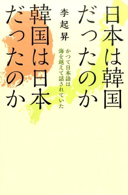 日本は韓国だったのか韓国は日本だったのか かつて日本語は海を越えて話されていた [ 李起昇 ]
