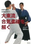 大東流合気柔術を解く 武術の極み、合気を求めて [ 浅原勝 ]