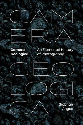 Camera Geologica: An Elemental History of Photography CAMERA GEOLOGICA [ Siobhan Angus ]