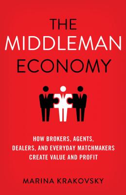 The Middleman Economy: How Brokers, Agents, Dealers, and Everyday Matchmakers Create Value and Profi MIDDLEMAN ECONOMY 2015/E 