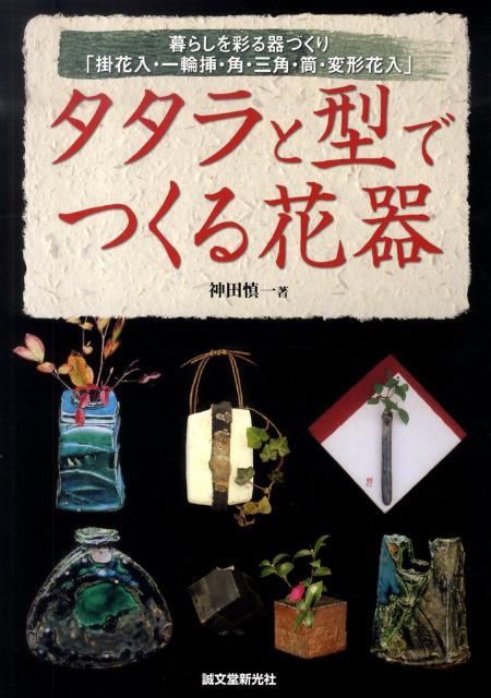 タタラと型でつくる花器 暮らしを彩る器づくり「掛花入・一輪挿・角・三角・筒 [ 神田慎一 ]