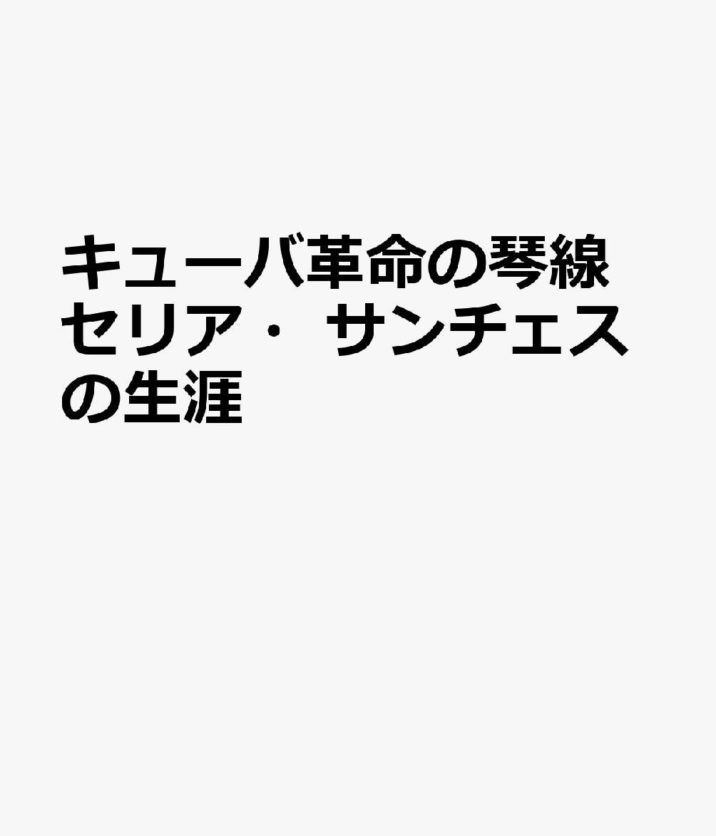 キューバ革命の琴線 セリア・サンチェスの生涯