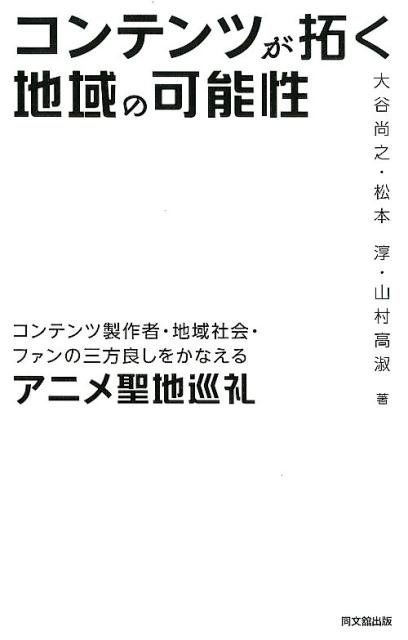 コンテンツが拓く地域の可能性 コンテンツ製作者・地域社会・ファンの三方良しをかなえるアニメ聖地巡礼 [ 大谷尚之 ]