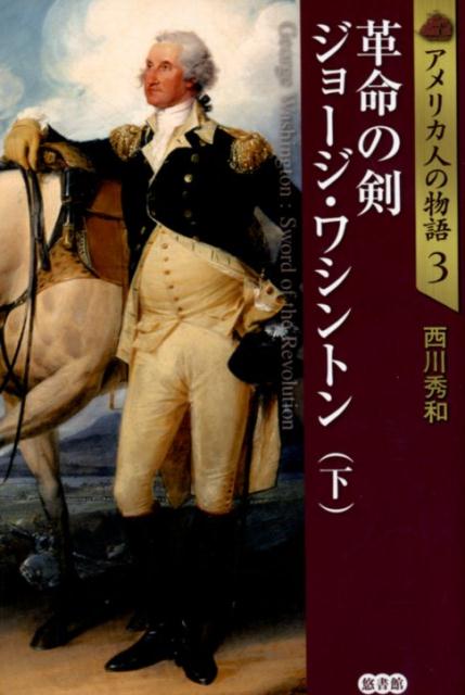 アメリカ人の物語3 革命の剣 ジョージ・ワシントン 下 アメリカ人の物語 第3巻 [ 西川 秀和 ]