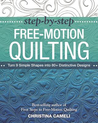 Step-By-Step Free-Motion Quilting: Turn 9 Simple Shapes Into 80+ Distinctive Designs - Best-Selling STEP-BY-STEP FREE-MOTION QUILT [ Christina Cameli ]